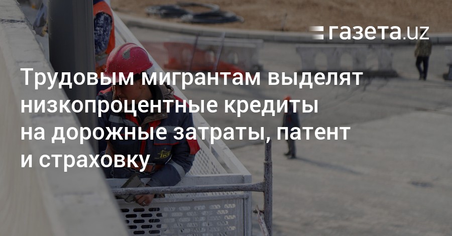 Трудовым мигрантам выделят низкопроцентные кредиты на дорожные затраты, патент и страховку – Новости Узбекистана – Газета.uz