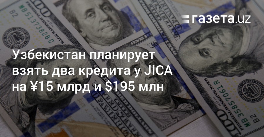 Узбекистан планирует взять два кредита уJICA на 15 млрд и $195 млн  Новости Узбекистана  Газета.uz